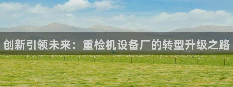 威九国际78mb特点：创新引领未来：重检机设备厂的转型升级之