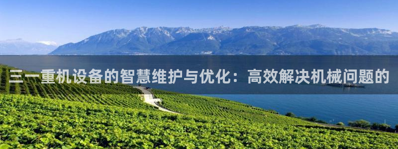 威九国际可以提现吗现在：三一重机设备的智慧维护与优化：高效解