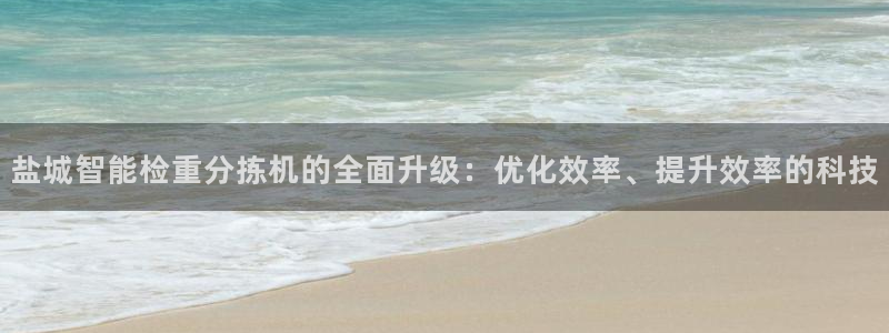 威九国际免费进入：盐城智能检重分拣机的全面升级：优化效率、提