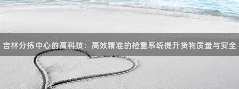 威九国际新人白发：吉林分拣中心的高科技：高效精准的检重系统提