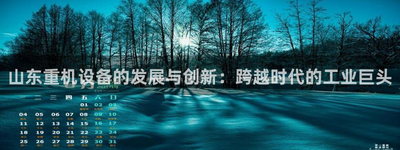 威九国际取款不会被骗吧吗：山东重机设备的发展与创新：跨越时代