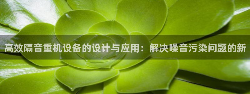 威九国际78mann：高效隔音重机设备的设计与应用：解决噪音