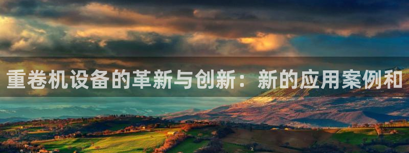 威九国际体育app下载：重卷机设备的革新与创新：新的应用案例