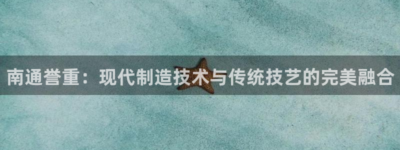 威九国际服：南通誉重：现代制造技术与传统技艺的完美融合