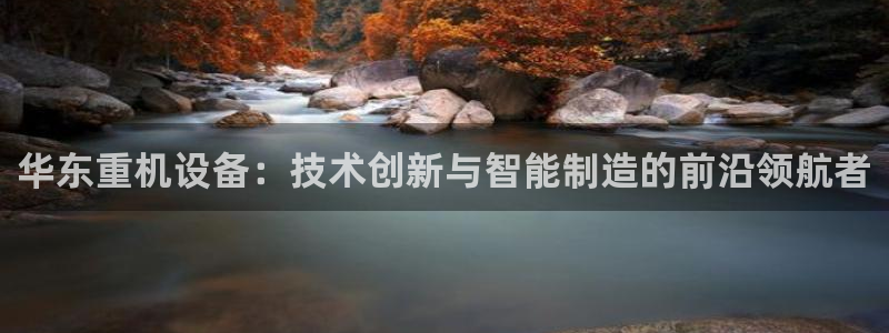 威九国际h5：华东重机设备：技术创新与智能制造的前沿领航者