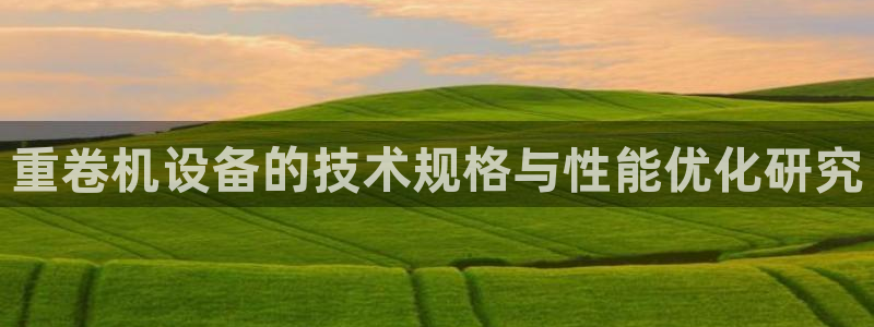 威九国际取款不会被骗吧吗：重卷机设备的技术规格与性能优化研究