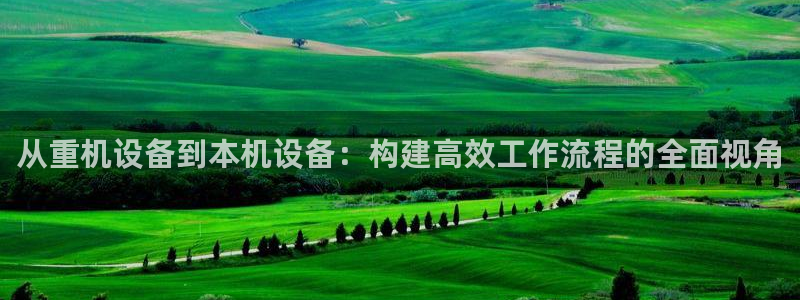 威九国际网站入口官网免费：从重机设备到本机设备：构建高效工作