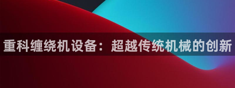 威九国际电影HD：重科缠绕机设备：超越传统机械的创新
