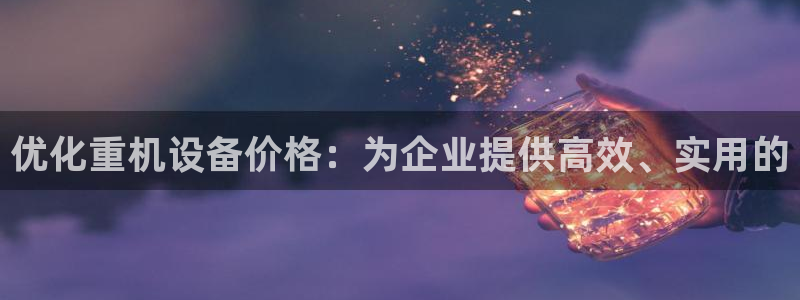 威九国际网站在哪里：优化重机设备价格：为企业提供高效、实用的