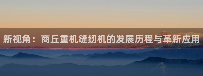 威九国际APP入口：新视角：商丘重机缝纫机的发展历程与革新应