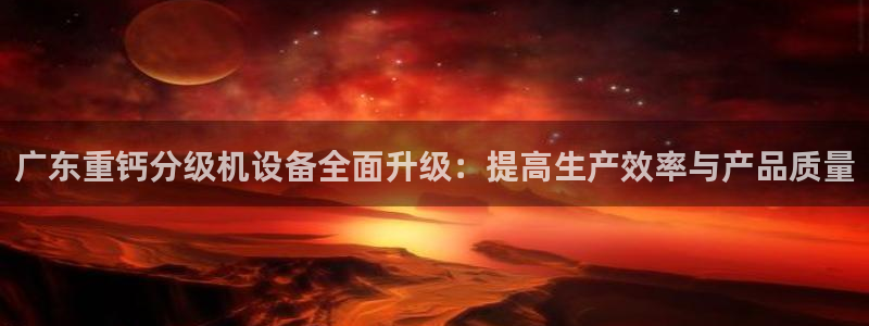 威九国际78mob网页：广东重钙分级机设备全面升级：提高生产