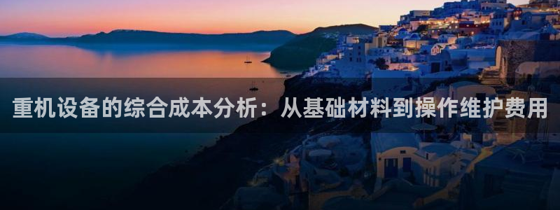 威九国际免费：重机设备的综合成本分析：从基础材料到操作维护费