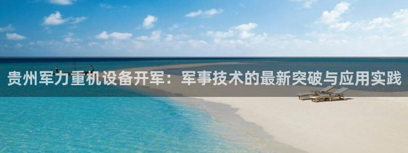威九国际网站登录：贵州军力重机设备开军：军事技术的最新突破与